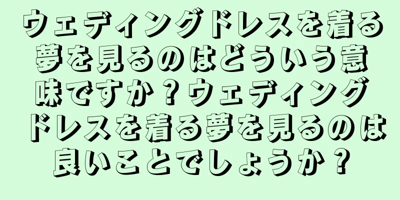 ウェディングドレスを着る夢を見るのはどういう意味ですか？ウェディングドレスを着る夢を見るのは良いことでしょうか？