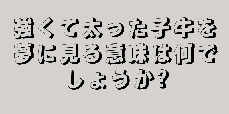 強くて太った子牛を夢に見る意味は何でしょうか?