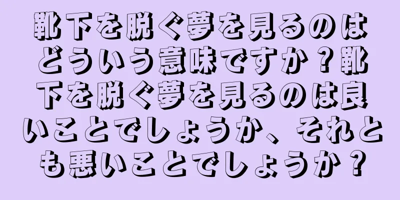 靴下を脱ぐ夢を見るのはどういう意味ですか？靴下を脱ぐ夢を見るのは良いことでしょうか、それとも悪いことでしょうか？