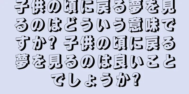 子供の頃に戻る夢を見るのはどういう意味ですか? 子供の頃に戻る夢を見るのは良いことでしょうか?