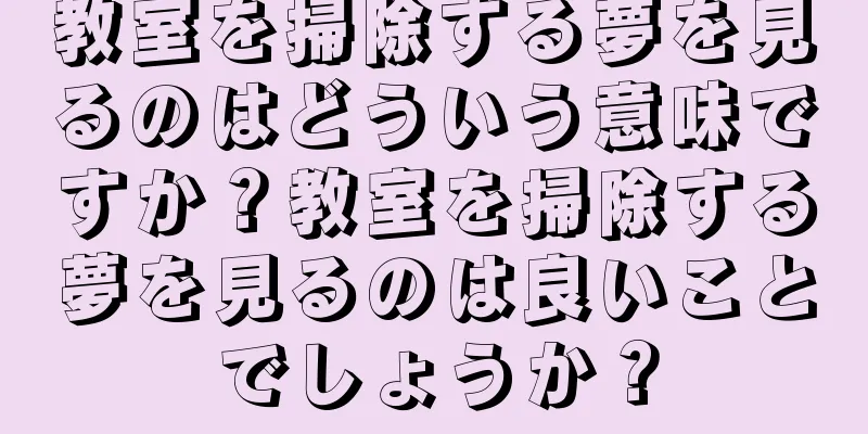 教室を掃除する夢を見るのはどういう意味ですか？教室を掃除する夢を見るのは良いことでしょうか？