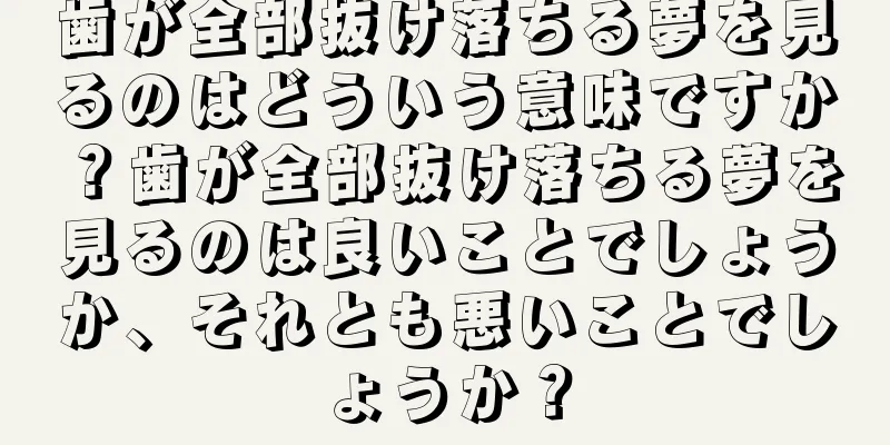 歯が全部抜け落ちる夢を見るのはどういう意味ですか？歯が全部抜け落ちる夢を見るのは良いことでしょうか、それとも悪いことでしょうか？