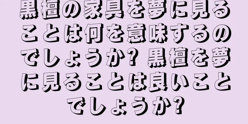 黒檀の家具を夢に見ることは何を意味するのでしょうか? 黒檀を夢に見ることは良いことでしょうか?