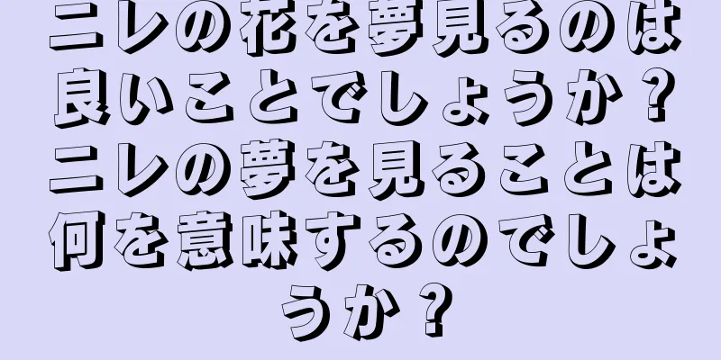 ニレの花を夢見るのは良いことでしょうか？ニレの夢を見ることは何を意味するのでしょうか？