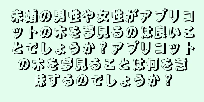 未婚の男性や女性がアプリコットの木を夢見るのは良いことでしょうか？アプリコットの木を夢見ることは何を意味するのでしょうか？