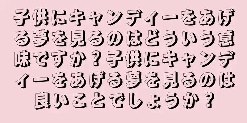 子供にキャンディーをあげる夢を見るのはどういう意味ですか？子供にキャンディーをあげる夢を見るのは良いことでしょうか？