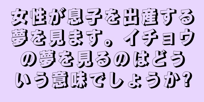 女性が息子を出産する夢を見ます。イチョウの夢を見るのはどういう意味でしょうか?