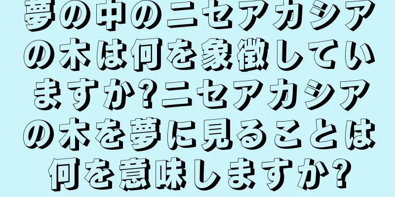 夢の中のニセアカシアの木は何を象徴していますか?ニセアカシアの木を夢に見ることは何を意味しますか?