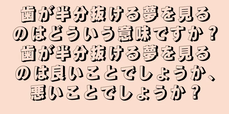 歯が半分抜ける夢を見るのはどういう意味ですか？歯が半分抜ける夢を見るのは良いことでしょうか、悪いことでしょうか？