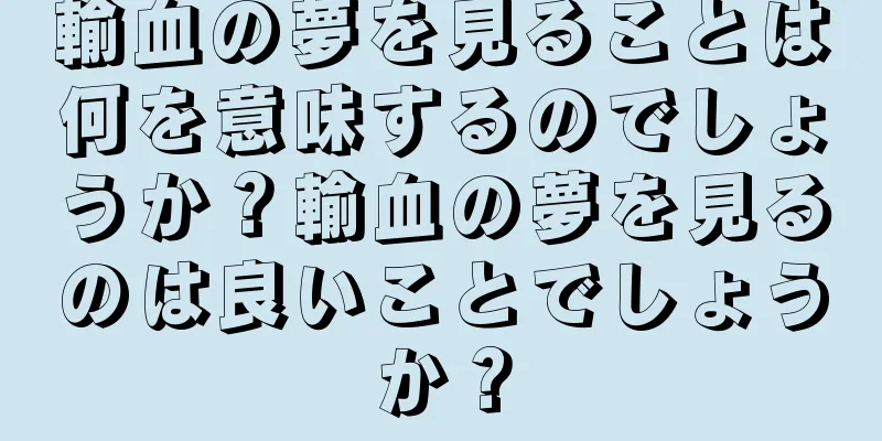輸血の夢を見ることは何を意味するのでしょうか？輸血の夢を見るのは良いことでしょうか？