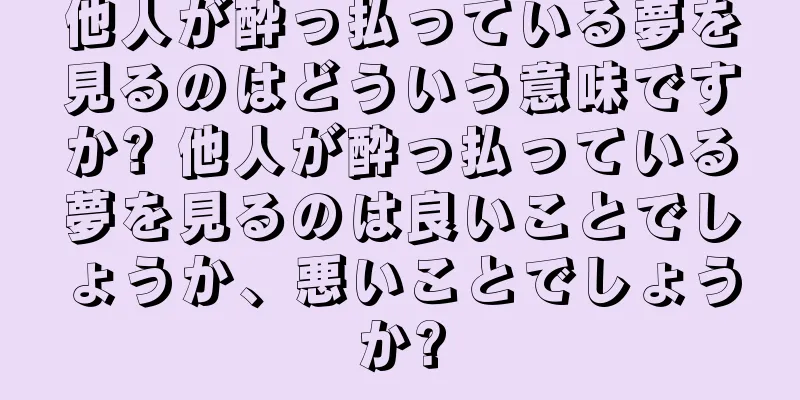 他人が酔っ払っている夢を見るのはどういう意味ですか? 他人が酔っ払っている夢を見るのは良いことでしょうか、悪いことでしょうか?