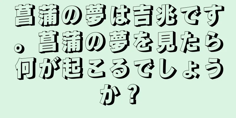 菖蒲の夢は吉兆です。菖蒲の夢を見たら何が起こるでしょうか？