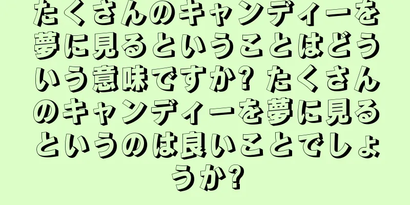 たくさんのキャンディーを夢に見るということはどういう意味ですか? たくさんのキャンディーを夢に見るというのは良いことでしょうか?