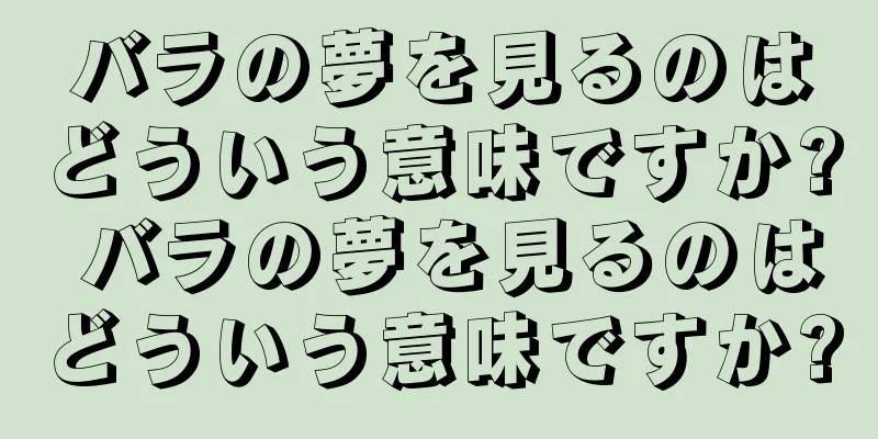 バラの夢を見るのはどういう意味ですか? バラの夢を見るのはどういう意味ですか?