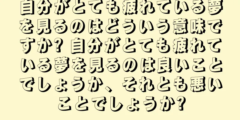 自分がとても疲れている夢を見るのはどういう意味ですか? 自分がとても疲れている夢を見るのは良いことでしょうか、それとも悪いことでしょうか?