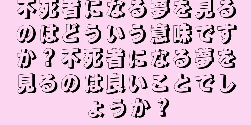 不死者になる夢を見るのはどういう意味ですか？不死者になる夢を見るのは良いことでしょうか？
