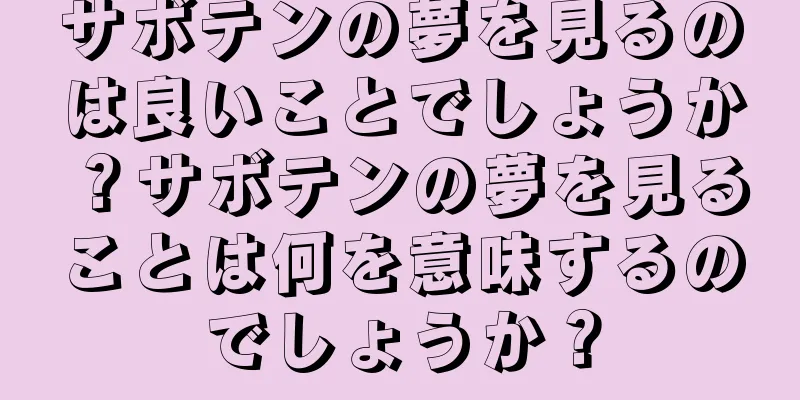 サボテンの夢を見るのは良いことでしょうか？サボテンの夢を見ることは何を意味するのでしょうか？