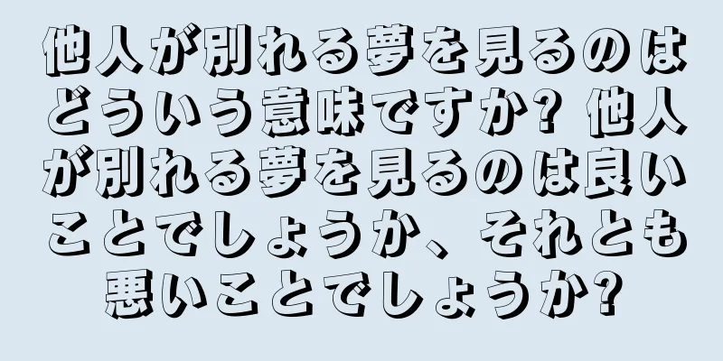他人が別れる夢を見るのはどういう意味ですか? 他人が別れる夢を見るのは良いことでしょうか、それとも悪いことでしょうか?