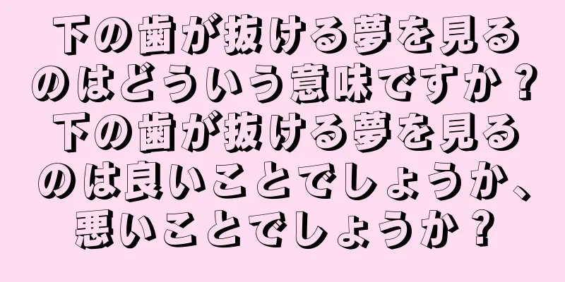 下の歯が抜ける夢を見るのはどういう意味ですか？下の歯が抜ける夢を見るのは良いことでしょうか、悪いことでしょうか？