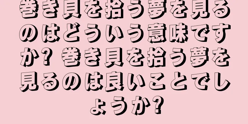 巻き貝を拾う夢を見るのはどういう意味ですか? 巻き貝を拾う夢を見るのは良いことでしょうか?