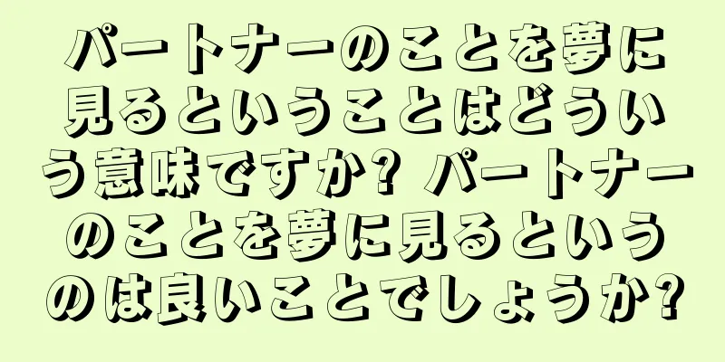 パートナーのことを夢に見るということはどういう意味ですか? パートナーのことを夢に見るというのは良いことでしょうか?
