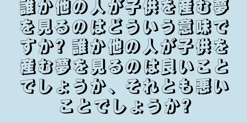 誰か他の人が子供を産む夢を見るのはどういう意味ですか? 誰か他の人が子供を産む夢を見るのは良いことでしょうか、それとも悪いことでしょうか?