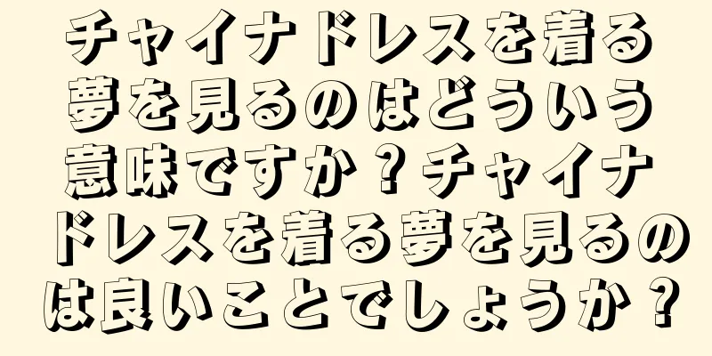 チャイナドレスを着る夢を見るのはどういう意味ですか？チャイナドレスを着る夢を見るのは良いことでしょうか？