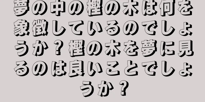 夢の中の樫の木は何を象徴しているのでしょうか？樫の木を夢に見るのは良いことでしょうか？