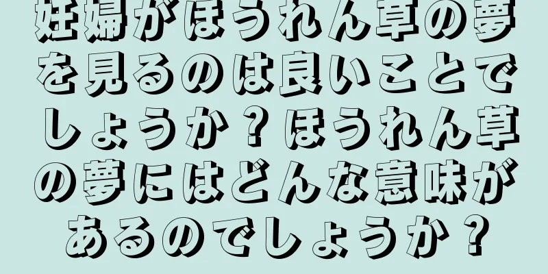 妊婦がほうれん草の夢を見るのは良いことでしょうか？ほうれん草の夢にはどんな意味があるのでしょうか？