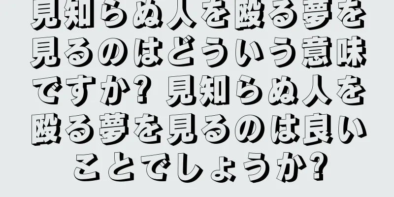 見知らぬ人を殴る夢を見るのはどういう意味ですか? 見知らぬ人を殴る夢を見るのは良いことでしょうか?