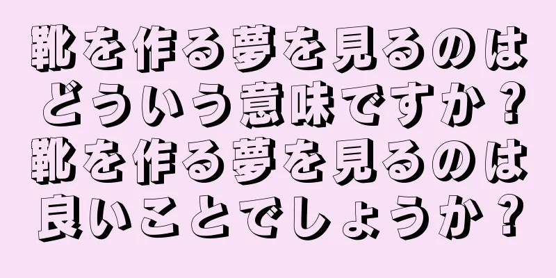 靴を作る夢を見るのはどういう意味ですか？靴を作る夢を見るのは良いことでしょうか？