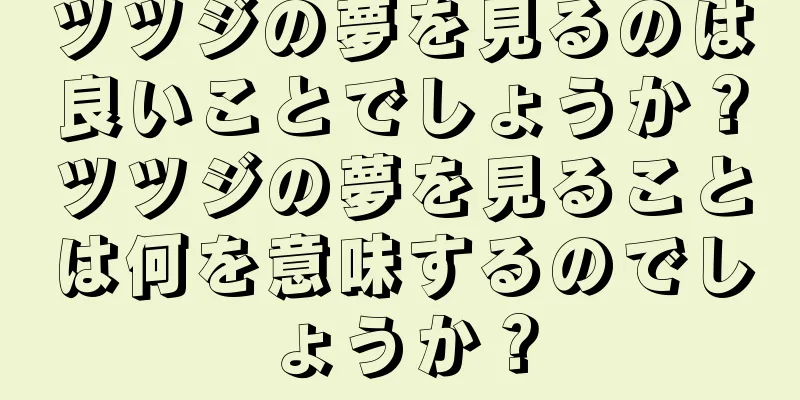 ツツジの夢を見るのは良いことでしょうか？ツツジの夢を見ることは何を意味するのでしょうか？