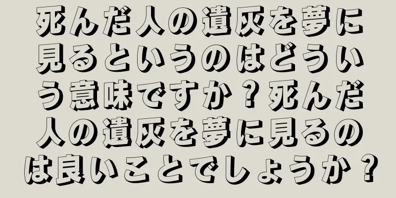 死んだ人の遺灰を夢に見るというのはどういう意味ですか？死んだ人の遺灰を夢に見るのは良いことでしょうか？