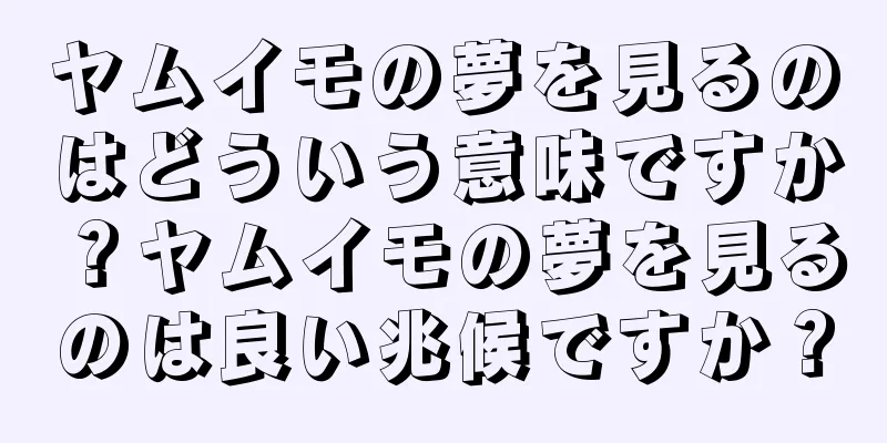 ヤムイモの夢を見るのはどういう意味ですか？ヤムイモの夢を見るのは良い兆候ですか？