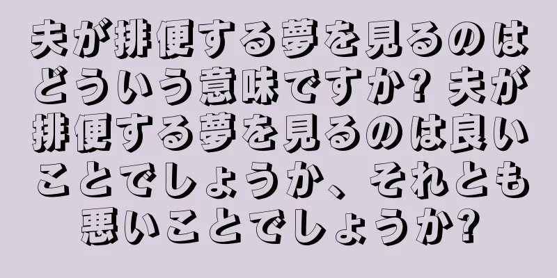 夫が排便する夢を見るのはどういう意味ですか? 夫が排便する夢を見るのは良いことでしょうか、それとも悪いことでしょうか?