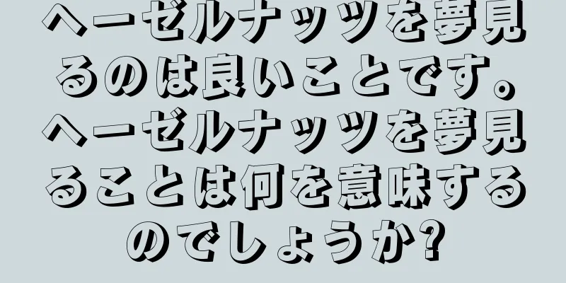 ヘーゼルナッツを夢見るのは良いことです。ヘーゼルナッツを夢見ることは何を意味するのでしょうか?