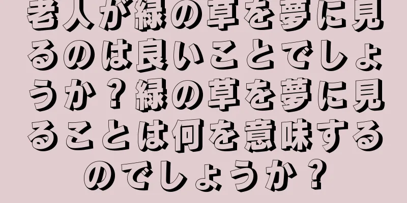 老人が緑の草を夢に見るのは良いことでしょうか？緑の草を夢に見ることは何を意味するのでしょうか？