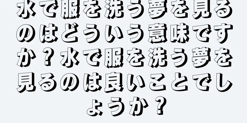 水で服を洗う夢を見るのはどういう意味ですか？水で服を洗う夢を見るのは良いことでしょうか？
