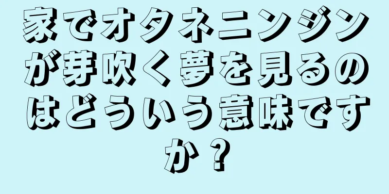 家でオタネニンジンが芽吹く夢を見るのはどういう意味ですか？