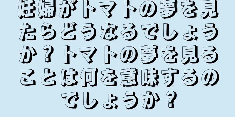 妊婦がトマトの夢を見たらどうなるでしょうか？トマトの夢を見ることは何を意味するのでしょうか？