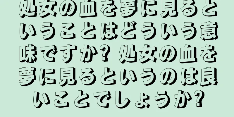 処女の血を夢に見るということはどういう意味ですか? 処女の血を夢に見るというのは良いことでしょうか?