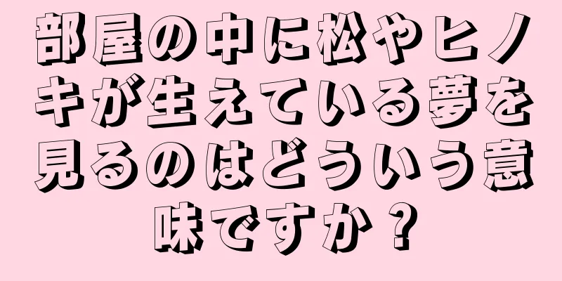 部屋の中に松やヒノキが生えている夢を見るのはどういう意味ですか？