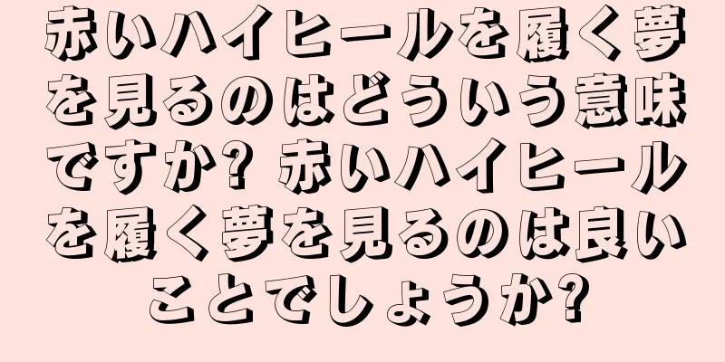 赤いハイヒールを履く夢を見るのはどういう意味ですか? 赤いハイヒールを履く夢を見るのは良いことでしょうか?