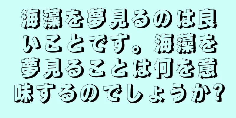 海藻を夢見るのは良いことです。海藻を夢見ることは何を意味するのでしょうか?