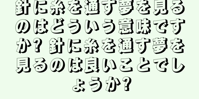 針に糸を通す夢を見るのはどういう意味ですか? 針に糸を通す夢を見るのは良いことでしょうか?