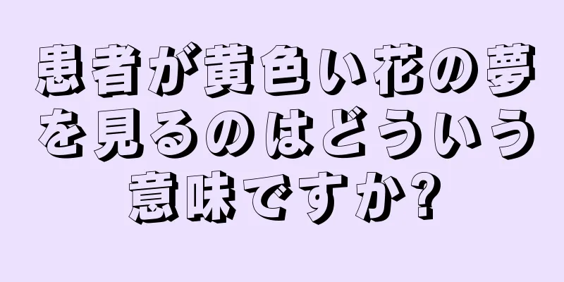 患者が黄色い花の夢を見るのはどういう意味ですか?