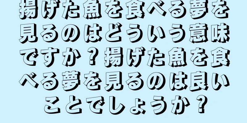 揚げた魚を食べる夢を見るのはどういう意味ですか？揚げた魚を食べる夢を見るのは良いことでしょうか？
