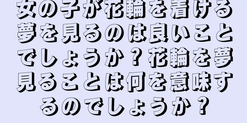 女の子が花輪を着ける夢を見るのは良いことでしょうか？花輪を夢見ることは何を意味するのでしょうか？