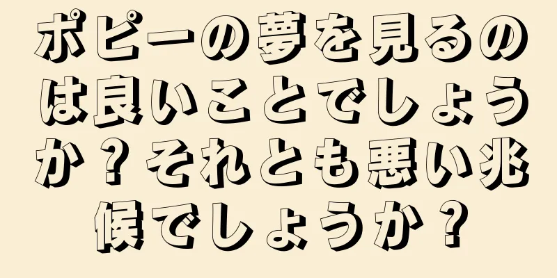 ポピーの夢を見るのは良いことでしょうか？それとも悪い兆候でしょうか？