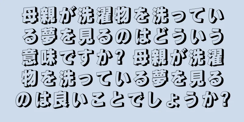 母親が洗濯物を洗っている夢を見るのはどういう意味ですか? 母親が洗濯物を洗っている夢を見るのは良いことでしょうか?